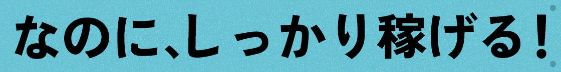 なのに、しっかり稼げる!